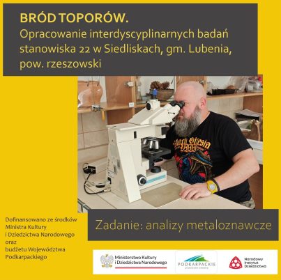 Plakat na żółtym tle promujący projekt „Bród Toporów. Opracowanie interdyscyplinarnych badań stanowiska 22 w Siedliskach, gm. Lubenia, pow. rzeszowski”. W centralnej części znajduje się fotografia mężczyzny z brodą, który korzysta z mikroskopu laboratoryjnego. Na dole widnieje napis „Zadanie: analizy metaloznawcze”. W lewym dolnym rogu informacja: „Dofinansowano ze środków Ministra Kultury i Dziedzictwa Narodowego oraz budżetu Województwa Podkarpackiego”. Na dole umieszczono logotypy Ministerstwa Kultury i Dziedzictwa Narodowego, Województwa Podkarpackiego oraz Narodowego Instytutu Dziedzictwa.