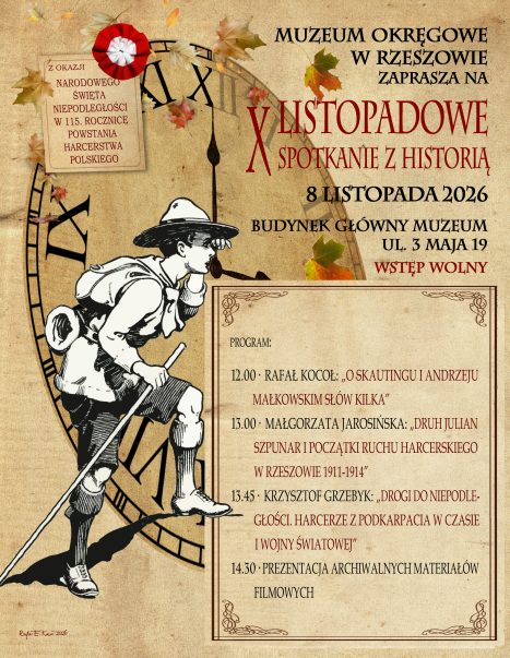 Plakat zapraszający na wydarzenie organizowane przez Muzeum Okręgowe w Rzeszowie. Tło plakatu stylizowane jest na stary papier z widocznym fragmentem tarczy zegara i jesiennymi liśćmi. Na pierwszym planie, z lewej strony, znajduje się czarno-biała ilustracja maszerującego harcerza z plecakiem i kijem w ręku. W lewym górnym rogu przypięta jest karteczka z biało-czerwoną rozetą (kotylionem) i napisem: „Z OKAZJI NARODOWEGO ŚWIĘTA NIEPODLEGŁOŚCI W 115. ROCZNICĘ POWSTANIA HARCERSTWA POLSKIEGO”. Po prawej stronie u góry umieszczono główny tekst: „MUZEUM OKRĘGOWE W RZESZOWIE ZAPRASZA NA X LISTOPADOWE SPOTKANIE Z HISTORIĄ” (litera X jest duża i czerwona). Poniżej podano szczegóły: „8 LISTOPADA 2026, BUDYNEK GŁÓWNY MUZEUM UL. 3 MAJA 19, WSTĘP WOLNY”. W dolnej prawej części, w ozdobnej ramce, znajduje się program: 12.00 RAFAŁ KOCOŁ: „O SKAUTINGU I ANDRZEJU MAŁKOWSKIM SŁÓW KILKA” 13.00 MAŁGORZATA JAROSIŃSKA: „DRUH JULIAN SZPUNAR I POCZĄTKI RUCHU HARCERSKIEGO W RZESZOWIE 1911-1914” 13.45 KRZYSZTOF GRZEBYK: „DROGI DO NIEPODLEGŁOŚCI. HARCERZE Z PODKARPACIA W CZASIE I WOJNY ŚWIATOWEJ” 14.30 PREZENTACJA ARCHIWALNYCH MATERIAŁÓW FILMOWYCH